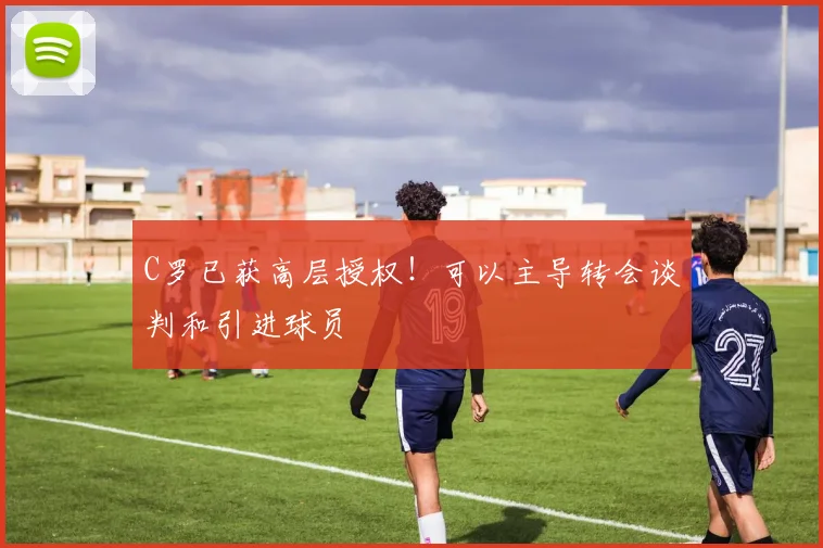 C罗已获高层授权！可以主导转会谈判和引进球员