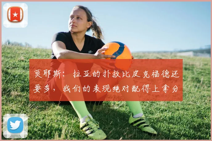 莫耶斯：拉亚的扑救比皮克福德还要多，我们的表现绝对配得上拿分